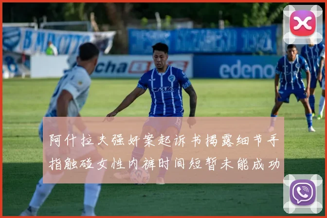阿什拉夫强奸案起诉书揭露细节手指触碰女性内裤时间短暂未能成功挣脱