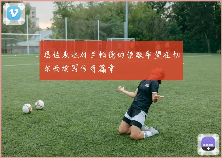 恩佐表达对兰帕德的崇敬希望在切尔西续写传奇篇章