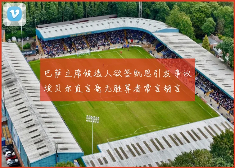 巴萨主席候选人欲签凯恩引发争议埃贝尔直言毫无胜算者常言胡言