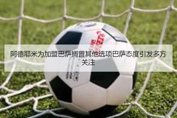 阿德耶米为加盟巴萨搁置其他选项巴萨态度引发多方关注