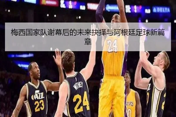 梅西国家队谢幕后的未来抉择与阿根廷足球新篇章