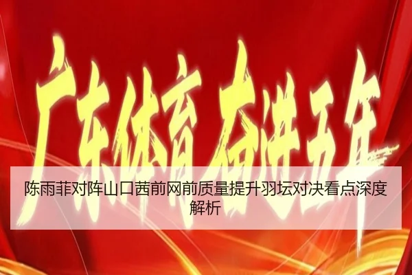 陈雨菲对阵山口茜前网前质量提升羽坛对决看点深度解析