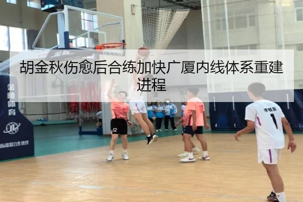 胡金秋伤愈后合练加快广厦内线体系重建进程